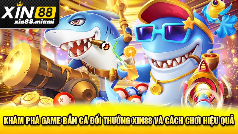 Khám phá game bắn cá đổi thưởng Xin88 và cách chơi hiệu quả