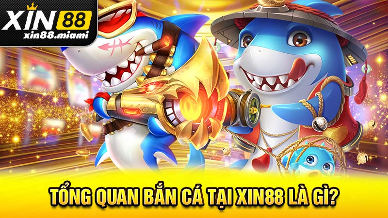 Tổng quan bắn cá tại Xin88 là gì?